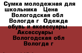 Сумка молодежная для школьника › Цена ­ 750 - Вологодская обл., Вологда г. Одежда, обувь и аксессуары » Аксессуары   . Вологодская обл.,Вологда г.